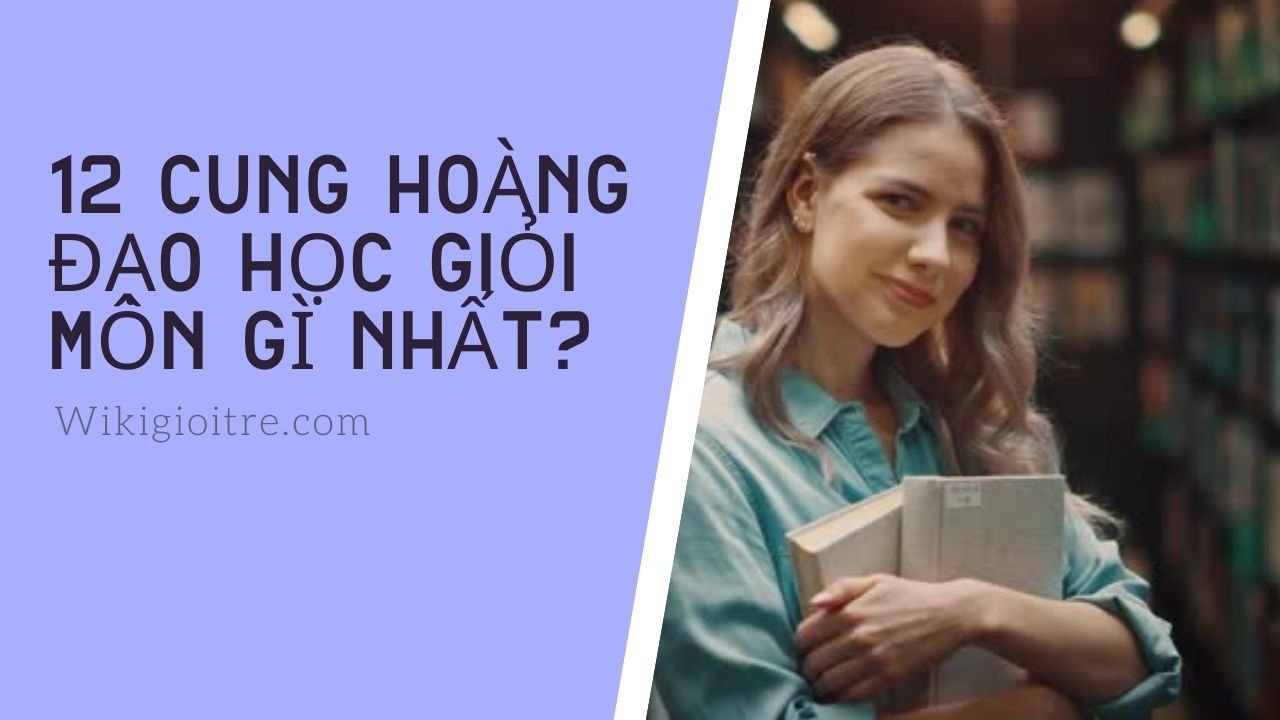 12 cung hoàng đạo học giỏi môn gì nhất?