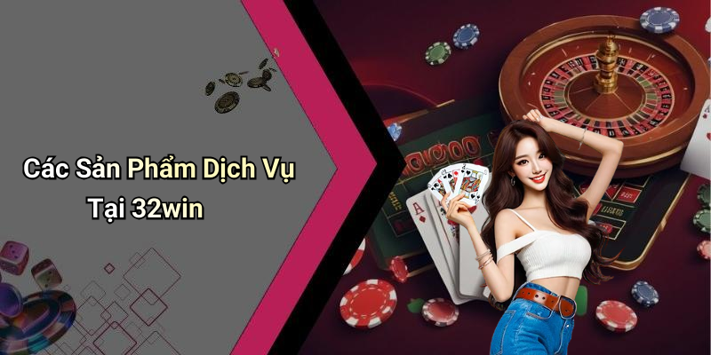 32win: Khám Phá Thế Giới Giải Trí Số 4 Các Sản Phẩm Dịch Vụ Tại 32win